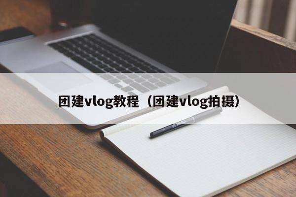 團建vlog教程(團建vlog拍攝)