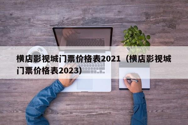 橫店影視城門票價格表2021(橫店影視城門票價格表2023)