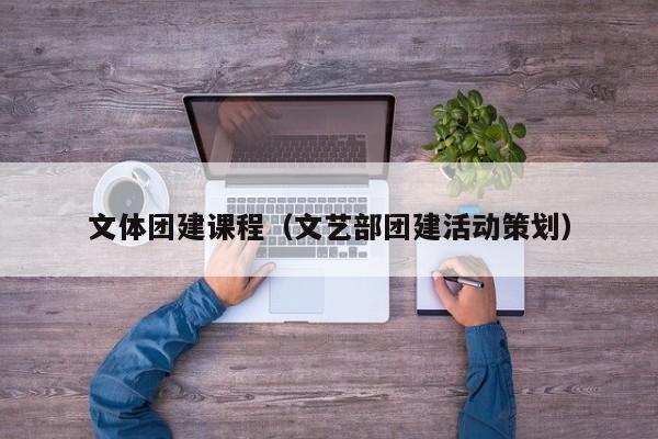 文體團建課程(文藝部團建活動策劃)