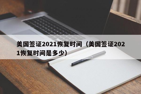 美國簽證2021恢復(fù)時間(美國簽證2021恢復(fù)時間是多少)