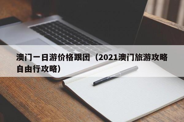 澳門一日游價格跟團(2021澳門旅游攻略自由行攻略)