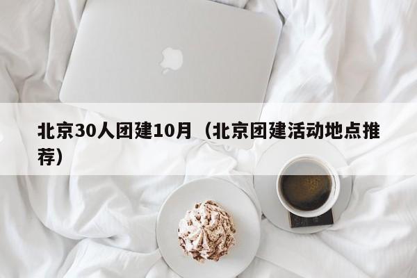 北京30人團建10月(北京團建活動地點推薦)