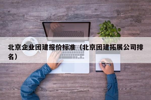 北京企業(yè)團(tuán)建報(bào)價(jià)標(biāo)準(zhǔn)(北京團(tuán)建拓展公司排名)