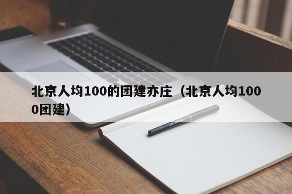 北京人均100的團建亦莊(北京人均1000團建)